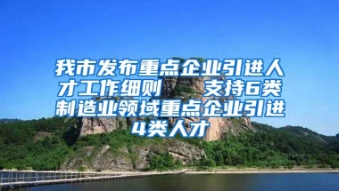 我市发布重点企业引进人才工作细则   支持6类制造业领域重点企业引进4类人才