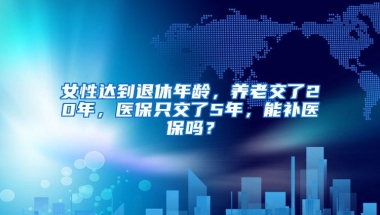 女性达到退休年龄，养老交了20年，医保只交了5年，能补医保吗？