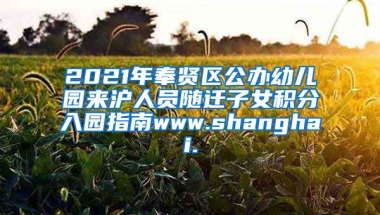 2021年奉贤区公办幼儿园来沪人员随迁子女积分入园指南www.shanghai.