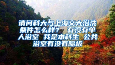 请问科大与上海交大浴洗条件怎么样？ 有没有单人浴室 我是本科生 公共浴室有没有隔板