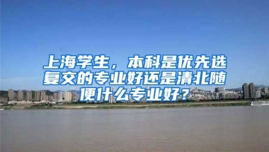 上海学生，本科是优先选复交的专业好还是清北随便什么专业好？