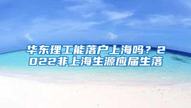 华东理工能落户上海吗？2022非上海生源应届生落