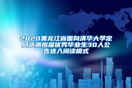 2020黑龙江省面向清华大学定向选调应届优秀毕业生30人公告进入阅读模式