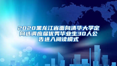 2020黑龙江省面向清华大学定向选调应届优秀毕业生30人公告进入阅读模式