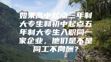 如果高中起点三年制大专生和初中起点五年制大专生入职同一家企业，他们是不是同工不同酬？