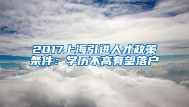 2017上海引进人才政策条件：学历不高有望落户