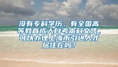 没有专科学历，有全国高等教育成人自考本科文凭，可以办理上海市引进人才居住在吗？