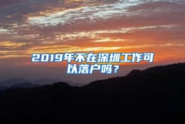 2019年不在深圳工作可以落户吗？