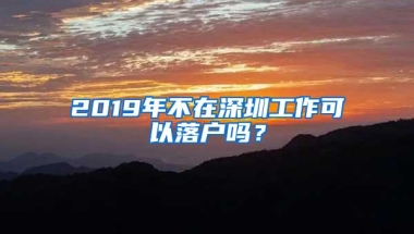 2019年不在深圳工作可以落户吗？