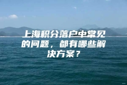 上海积分落户中常见的问题，都有哪些解决方案？