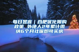 每日昱言｜合肥优化限购政策 外地人2年累计缴纳6个月社保即可买房