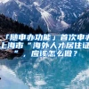 「随申办功能」首次申办上海市“海外人才居住证”，应该怎么做？