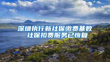 深圳执行新社保缴费基数 社保扣费服务已恢复