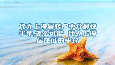 代办上海居转户中介最快半年,怎么可能 代办上海居住证的中介