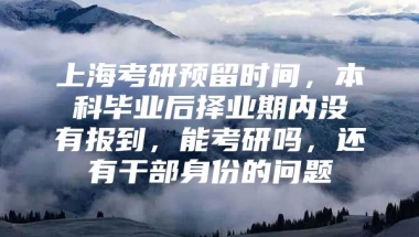 上海考研预留时间，本科毕业后择业期内没有报到，能考研吗，还有干部身份的问题