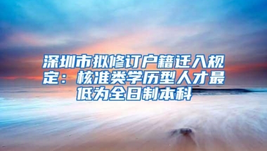 深圳市拟修订户籍迁入规定：核准类学历型人才最低为全日制本科