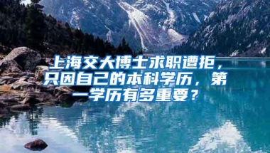 上海交大博士求职遭拒，只因自己的本科学历，第一学历有多重要？