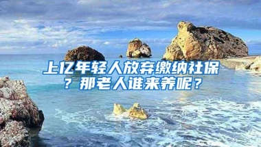 上亿年轻人放弃缴纳社保？那老人谁来养呢？