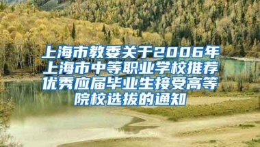 上海市教委关于2006年上海市中等职业学校推荐优秀应届毕业生接受高等院校选拔的通知