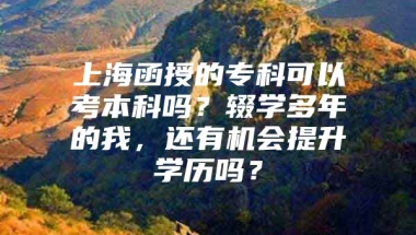 上海函授的专科可以考本科吗？辍学多年的我，还有机会提升学历吗？