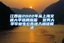 江西省2022年从上海交通大学选调应届  优秀大学毕业生公告进入阅读模式