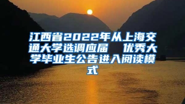 江西省2022年从上海交通大学选调应届  优秀大学毕业生公告进入阅读模式