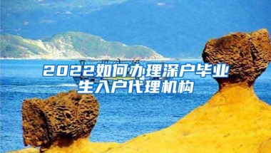 2022如何办理深户毕业生入户代理机构