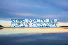 2022年入户佛山要注意哪些事情？越早入户越好