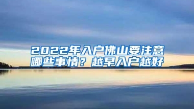 2022年入户佛山要注意哪些事情？越早入户越好