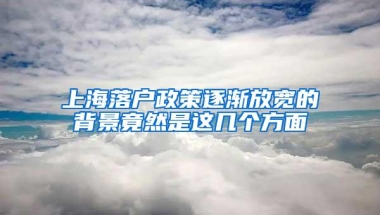 上海落户政策逐渐放宽的背景竟然是这几个方面