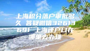 上海积分落户审批多久 答疑微信32613691 上海迁户口在哪里去办理