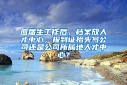 应届生工作后，档案放人才中心，报到证抬头写公司还是公司所属地人才中心？