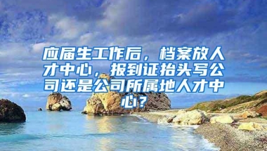 应届生工作后，档案放人才中心，报到证抬头写公司还是公司所属地人才中心？