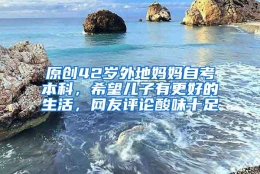 原创42岁外地妈妈自考本科，希望儿子有更好的生活，网友评论酸味十足