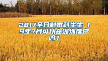 2017全日制本科生生 19年7月可以在深圳落户吗？