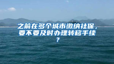 之前在多个城市缴纳社保，要不要及时办理转移手续？