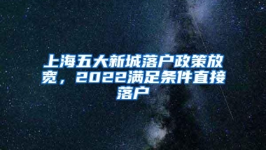 上海五大新城落户政策放宽，2022满足条件直接落户