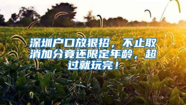 深圳户口放狠招，不止取消加分竟还限定年龄，超过就玩完！