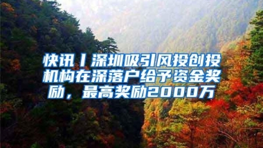 快讯丨深圳吸引风投创投机构在深落户给予资金奖励，最高奖励2000万