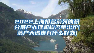 2022上海排名前列的积分落户办理机构名单出炉(落户大城市有什么好处)