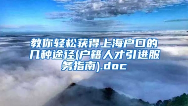 教你轻松获得上海户口的几种途径(户籍人才引进服务指南).doc