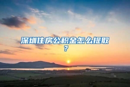 深圳住房公积金怎么提取？