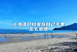 上海落户档案在自己手里怎么处理