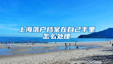 上海落户档案在自己手里怎么处理