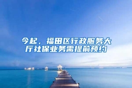 今起，福田区行政服务大厅社保业务需提前预约