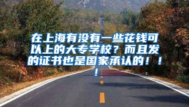 在上海有没有一些花钱可以上的大专学校？而且发的证书也是国家承认的！！！