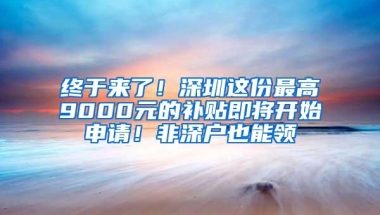 终于来了！深圳这份最高9000元的补贴即将开始申请！非深户也能领