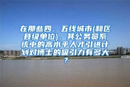 在那些四、五线城市(和区县级单位)，其公务员系统中的高水平人才引进计划对博士的吸引力有多大？