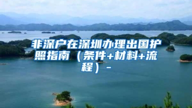 非深户在深圳办理出国护照指南（条件+材料+流程）-