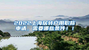 2022上海居转户用职称申请，需要哪些条件！！